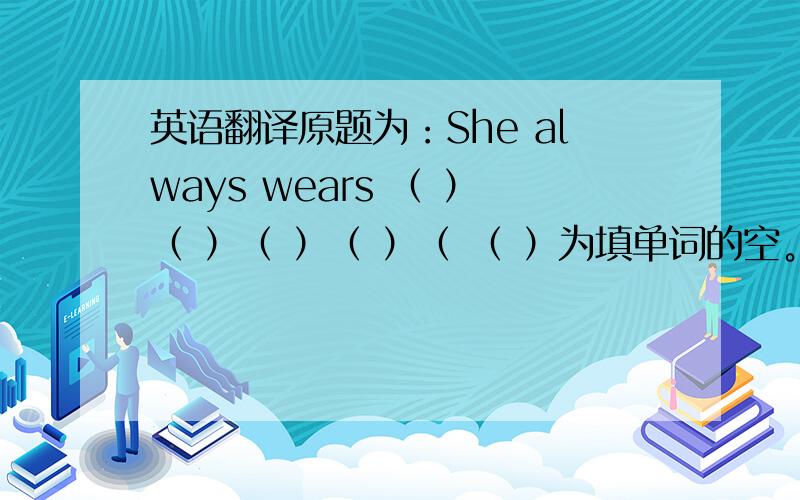 英语翻译原题为：She always wears （ ）（ ）（ ）（ ）（ （ ）为填单词的空。