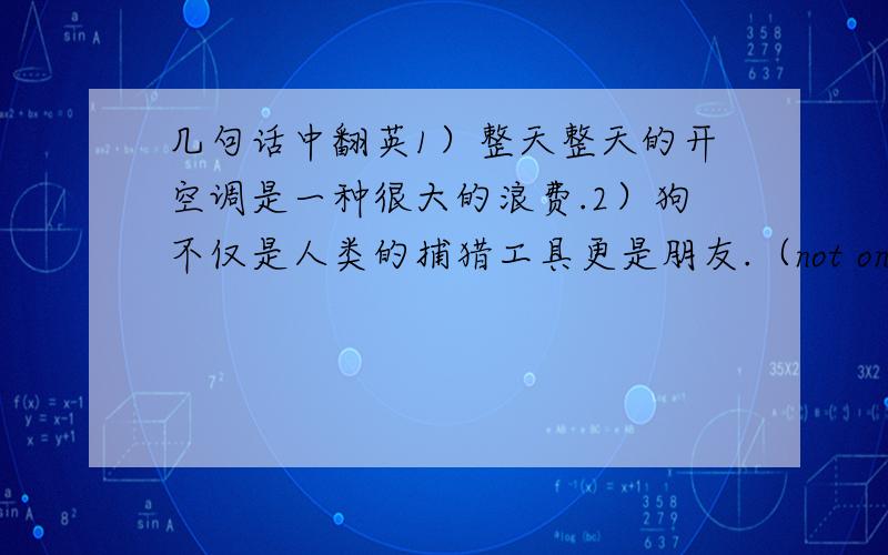 几句话中翻英1）整天整天的开空调是一种很大的浪费.2）狗不仅是人类的捕猎工具更是朋友.（not only.but also）3）Haney的职业是舞蹈演员.4）书是人类灵魂的阶梯.