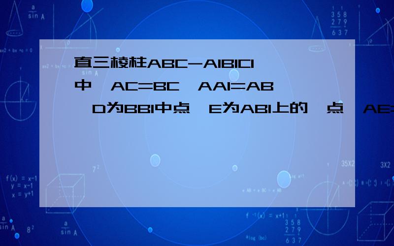 直三棱柱ABC-A1B1C1中,AC=BC,AA1=AB,D为BB1中点,E为AB1上的一点,AE=3EB1 急需要!速度呀直三棱柱ABC-A1B1C1中,AC=BC,AA1=AB,D为BB1中点,E为AB1上的一点,AE=3EB1（1）证明DE为异面直线AB1与CD的公垂线（2）设异面直