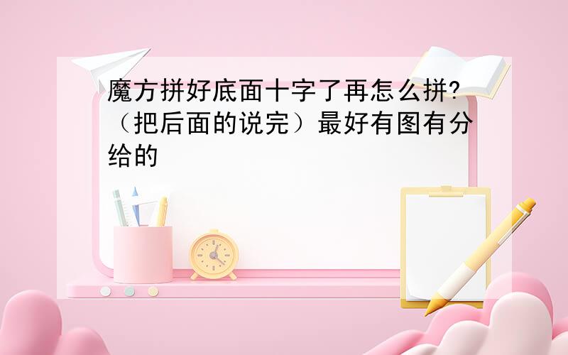 魔方拼好底面十字了再怎么拼?（把后面的说完）最好有图有分给的