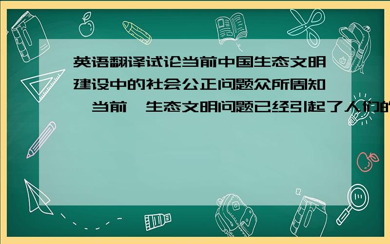 英语翻译试论当前中国生态文明建设中的社会公正问题众所周知,当前,生态文明问题已经引起了人们的广泛关注.但是,如何搞好生态文明建设确是一个值得探索的话题.本文认为,注重社会公正