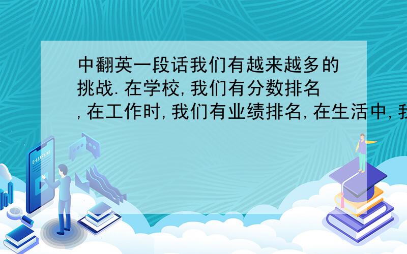 中翻英一段话我们有越来越多的挑战.在学校,我们有分数排名,在工作时,我们有业绩排名,在生活中,我们有幸福排名.