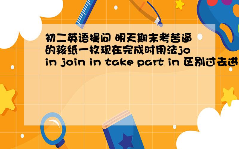 初二英语提问 明天期末考苦逼的孩纸一枚现在完成时用法join join in take part in 区别过去进行时常用时间标志when while as 常用语法