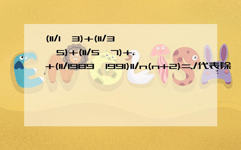 (11/1*3)+(11/3*5)+(11/5*7)+.+(11/1989*1991)11/n(n+2)=./代表除 *代表乘假分数请化成带分数，please！