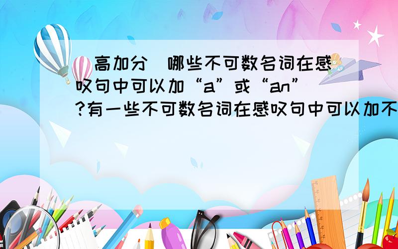 （高加分）哪些不可数名词在感叹句中可以加“a”或“an”?有一些不可数名词在感叹句中可以加不定冠词比如不可数的time 在特定情况下 可以是a good time有多少需要掌握的这一类的不可数名