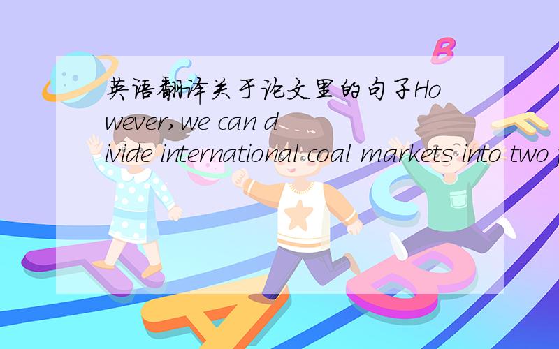 英语翻译关于论文里的句子However,we can divide international coal markets into two fundamental regionsrelated to geographic position of coal deposits (suppliers) and place,where the coalimporting countries are located.Usually the two marke