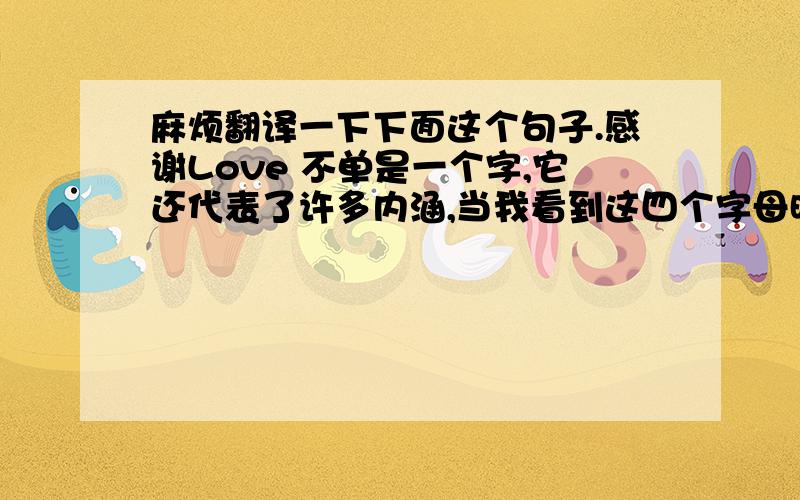 麻烦翻译一下下面这个句子.感谢Love 不单是一个字,它还代表了许多内涵,当我看到这四个字母时,我几乎能感受到你内心的感动.但是这只发生在我爱上你之后,为何这个字有如此的魔力,我也搞