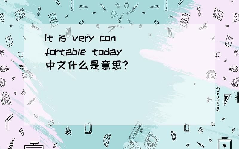 It is very confortable today中文什么是意思?