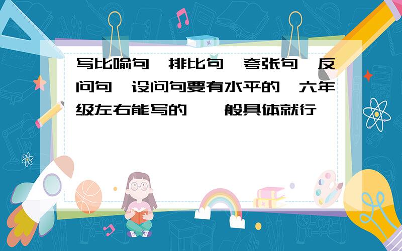 写比喻句,排比句,夸张句,反问句,设问句要有水平的,六年级左右能写的,一般具体就行