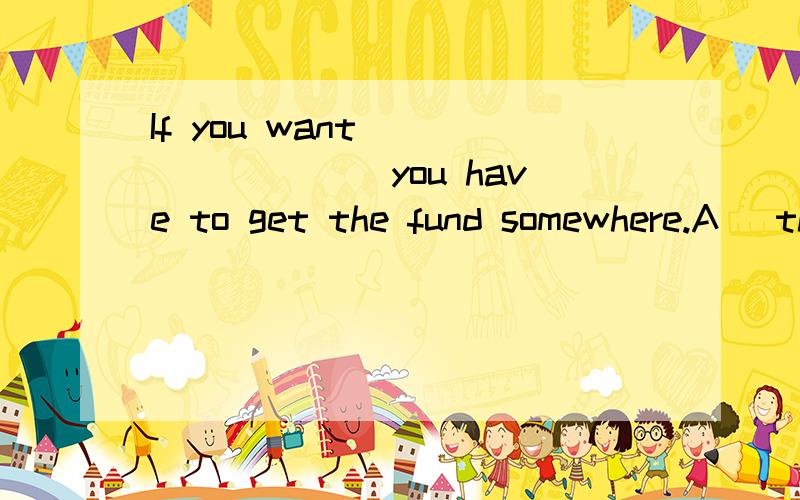 If you want ________ you have to get the fund somewhere.A) that the job is done B) the job done C) to have done the jobD) the job that is done请问为什么选A而不选B?