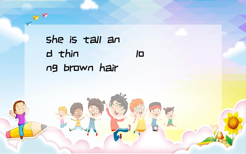 she is tall and thin ____ long brown hair