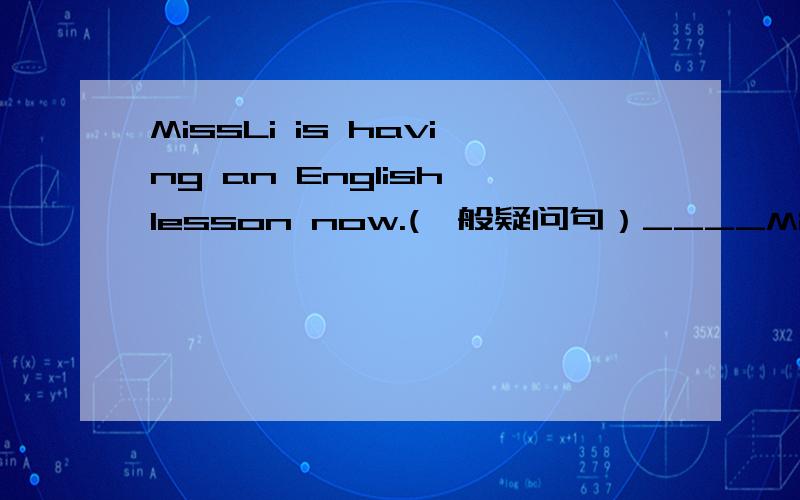 MissLi is having an English lesson now.(一般疑问句）____Miss Li_____an English lesson now?