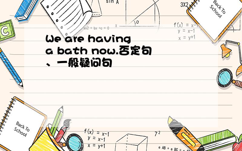 We are having a bath now.否定句、一般疑问句