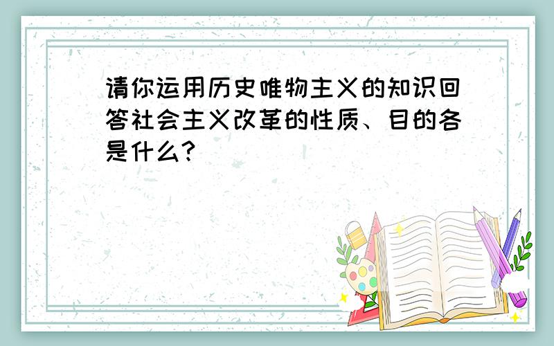 请你运用历史唯物主义的知识回答社会主义改革的性质、目的各是什么?