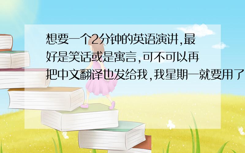 想要一个2分钟的英语演讲,最好是笑话或是寓言,可不可以再把中文翻译也发给我,我星期一就要用了,