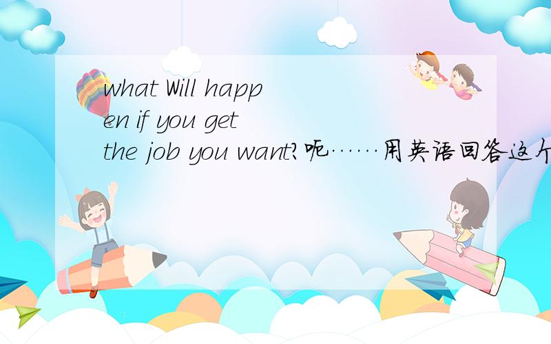 what Will happen if you get the job you want?呃……用英语回答这个问题