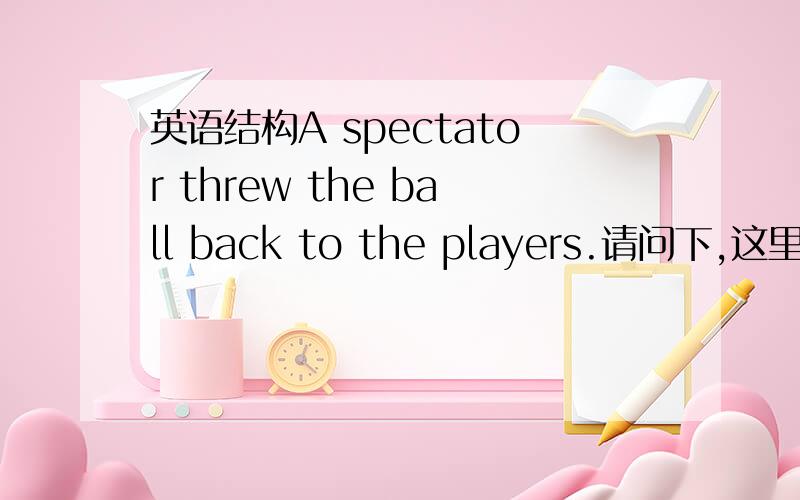 英语结构A spectator threw the ball back to the players.请问下,这里的back和to the players分别作什么成分