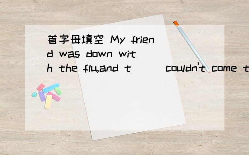 首字母填空 My friend was down with the flu,and t___couldn't come to my birthday party