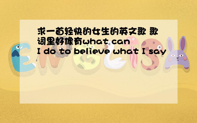 求一首轻快的女生的英文歌 歌词里好像有what can I do to believe what I say