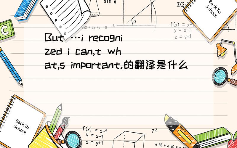 But …i recognized i can,t what,s important.的翻译是什么