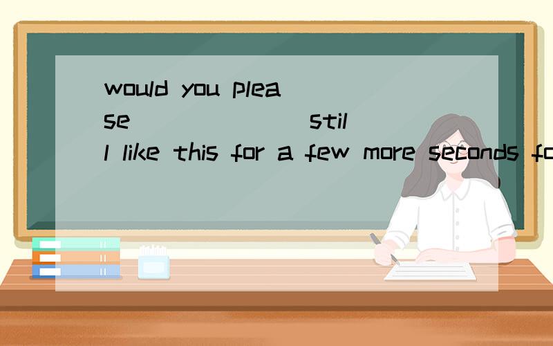 would you please ______ still like this for a few more seconds for the last picture?A.stay B.help C.feel D.perform