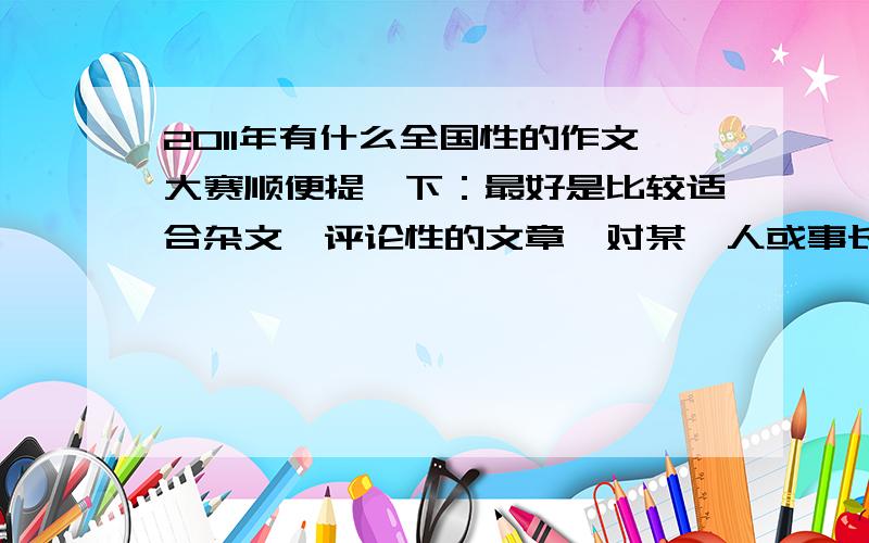 2011年有什么全国性的作文大赛顺便提一下：最好是比较适合杂文、评论性的文章、对某一人或事长篇大论的那种文章的.今年12月前能出结果的