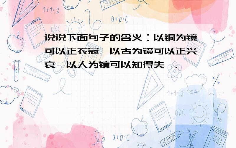 说说下面句子的含义：以铜为镜可以正衣冠,以古为镜可以正兴衰,以人为镜可以知得失矣.