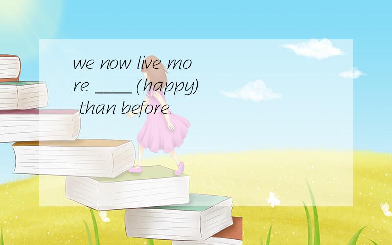 we now live more ____(happy) than before.