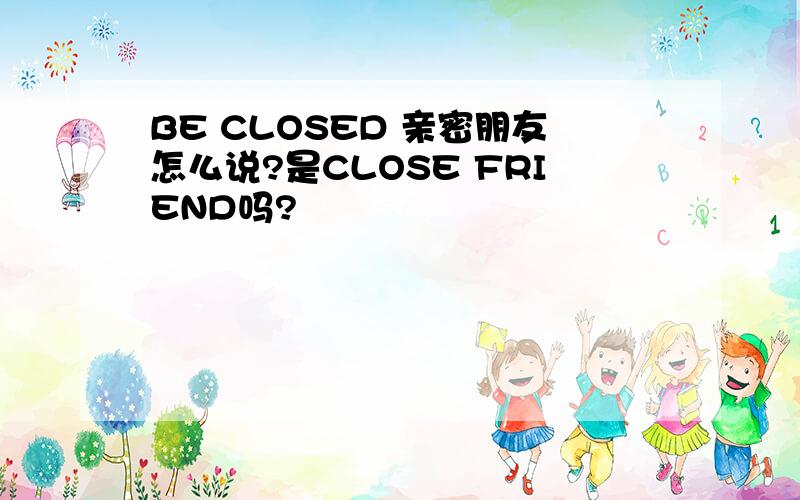 BE CLOSED 亲密朋友怎么说?是CLOSE FRIEND吗?