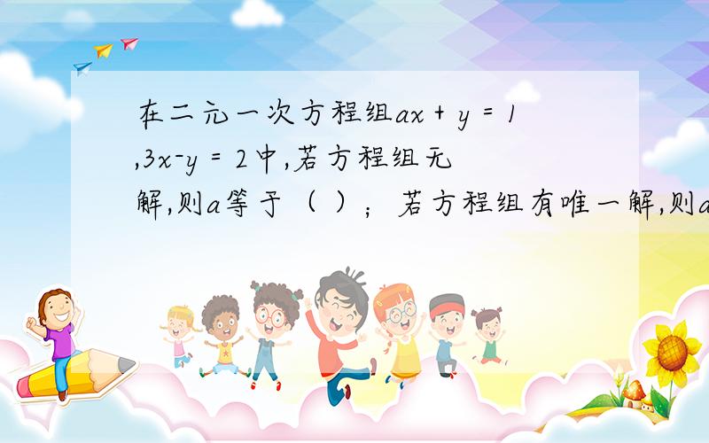 在二元一次方程组ax＋y＝1,3x-y＝2中,若方程组无解,则a等于（ ）；若方程组有唯一解,则a（ ).十万火急呀!