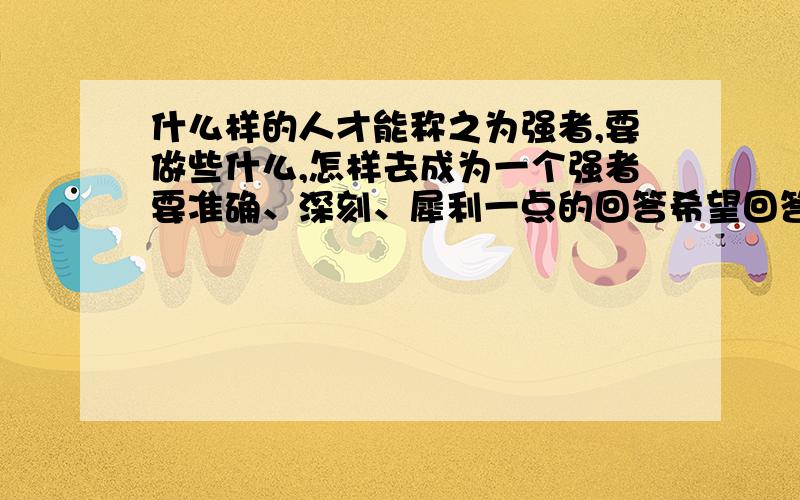 什么样的人才能称之为强者,要做些什么,怎样去成为一个强者要准确、深刻、犀利一点的回答希望回答的多一点啊,