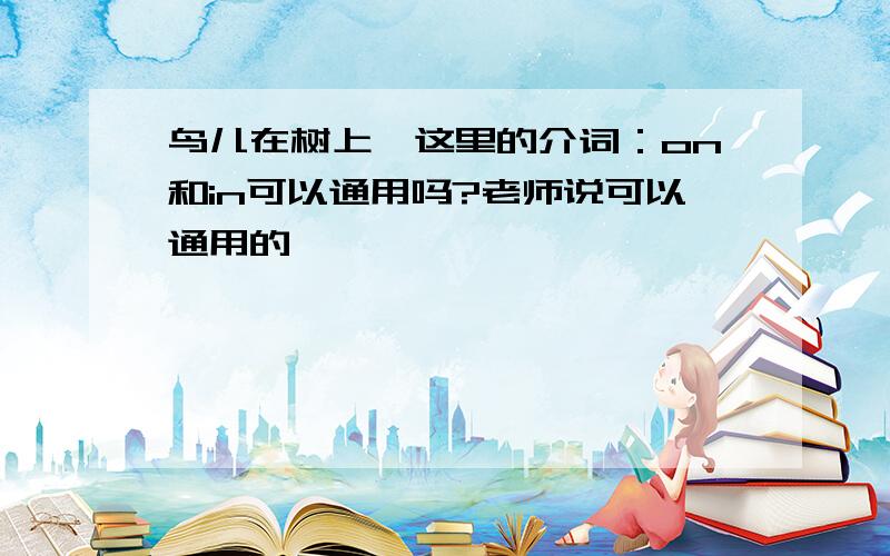 鸟儿在树上,这里的介词：on和in可以通用吗?老师说可以通用的