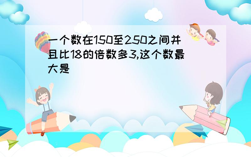 一个数在150至250之间并且比18的倍数多3,这个数最大是（