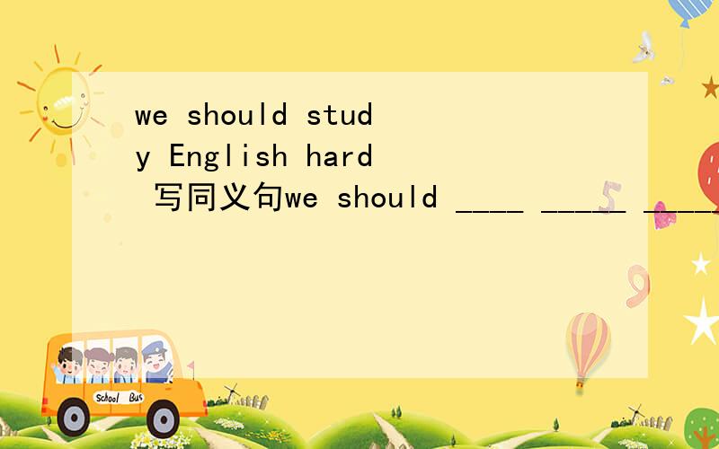 we should study English hard 写同义句we should ____ _____ _____ ______.