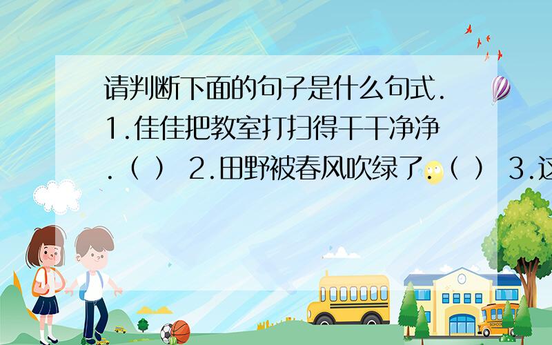 请判断下面的句子是什么句式.1.佳佳把教室打扫得干干净净.（ ） 2.田野被春风吹绿了.（ ） 3.这么简单的题你怎么能不会呢?（ ） 4.他们的话,不能不使我们感到十分激动.（ ） 5.我把作业做