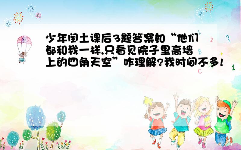 少年闰土课后3题答案如“他们都和我一样,只看见院子里高墙上的四角天空”咋理解?我时间不多!