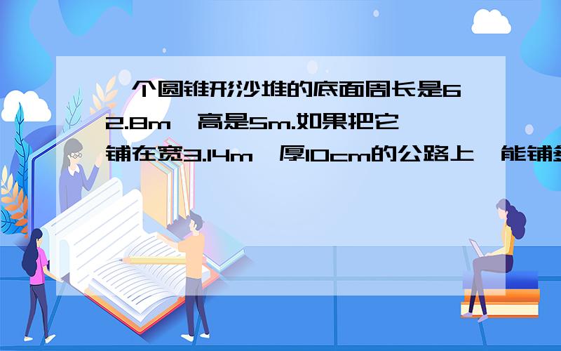 一个圆锥形沙堆的底面周长是62.8m,高是5m.如果把它铺在宽3.14m,厚10cm的公路上,能铺多远?