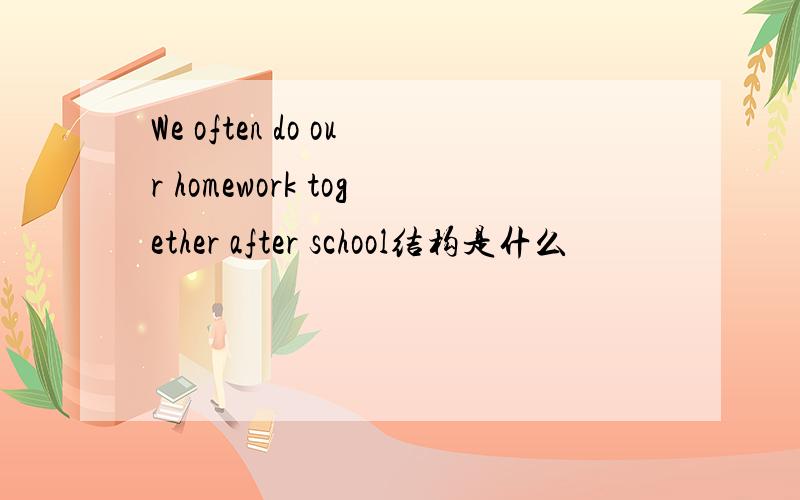 We often do our homework together after school结构是什么