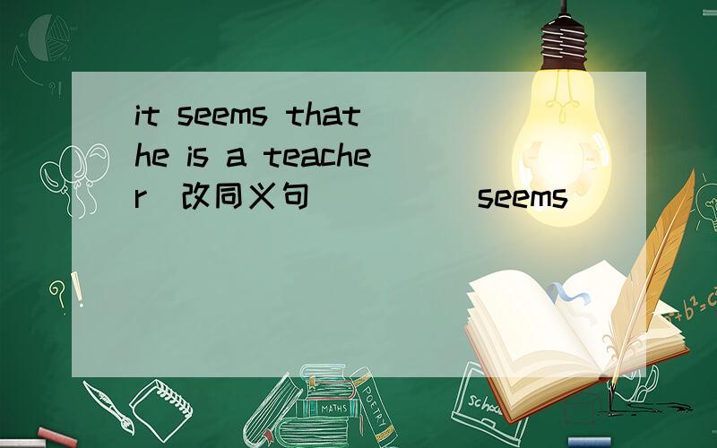 it seems that he is a teacher(改同义句）____seems____ ______a teacher