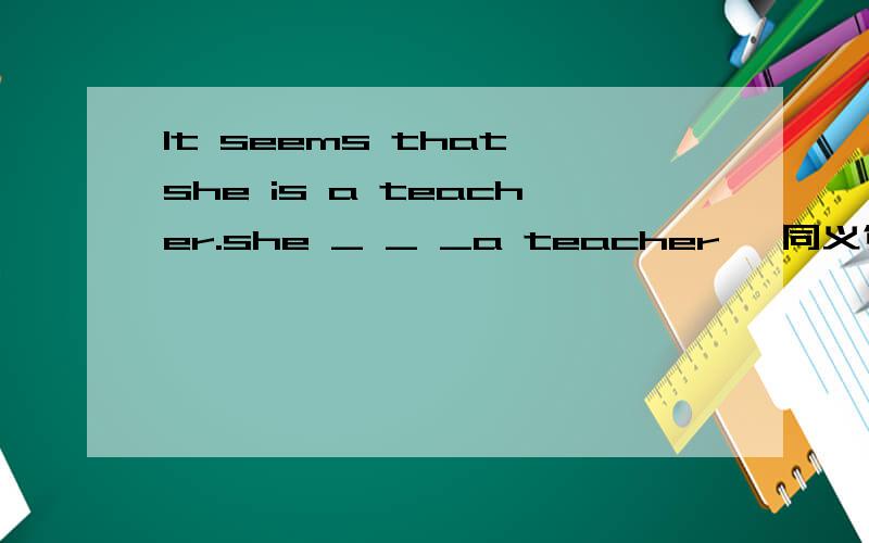 It seems that she is a teacher.she _ _ _a teacher {同义句}He will travel around the world in a couple of months._ _ _he travel around the world?划线提问a couple of monthsWhen he was 8 years old,he could speak English well._ _ _8 he could speak