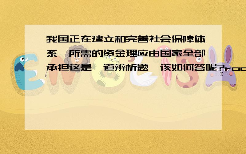 我国正在建立和完善社会保障体系,所需的资金理应由国家全部承担这是一道辨析题,该如何答呢?rockstargames言之有理