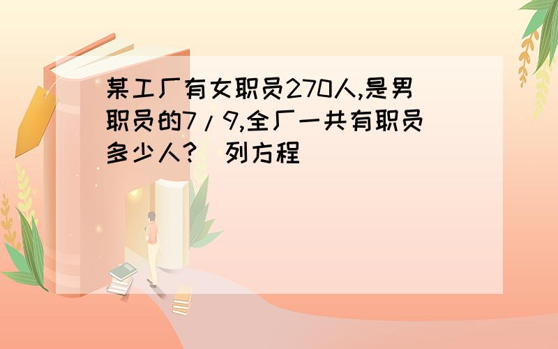 某工厂有女职员270人,是男职员的7/9,全厂一共有职员多少人?（列方程