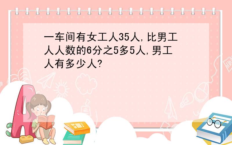 一车间有女工人35人,比男工人人数的6分之5多5人,男工人有多少人?