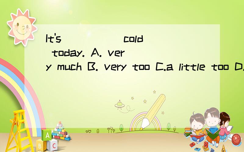 It's _____cold today. A. very much B. very too C.a little too D.too much 请问选哪个?