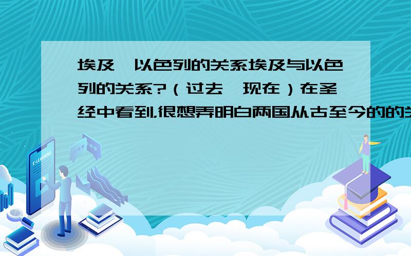 埃及,以色列的关系埃及与以色列的关系?（过去,现在）在圣经中看到，很想弄明白两国从古至今的的关系。（包括地理上的）