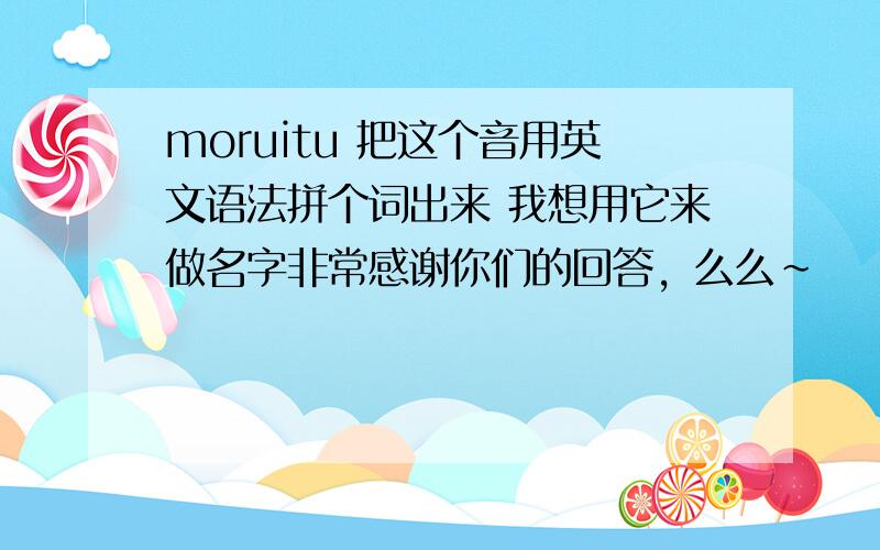 moruitu 把这个音用英文语法拼个词出来 我想用它来做名字非常感谢你们的回答，么么~