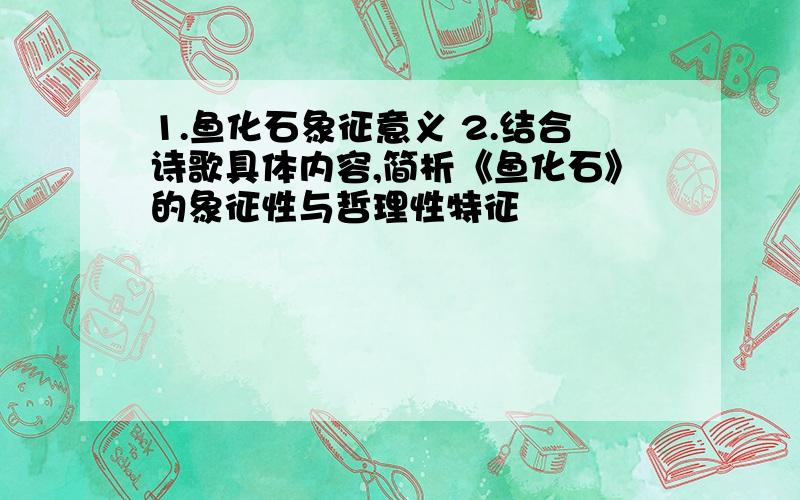 1.鱼化石象征意义 2.结合诗歌具体内容,简析《鱼化石》的象征性与哲理性特征