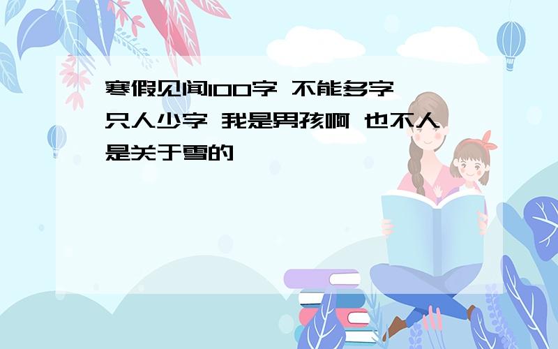 寒假见闻100字 不能多字 只人少字 我是男孩啊 也不人是关于雪的