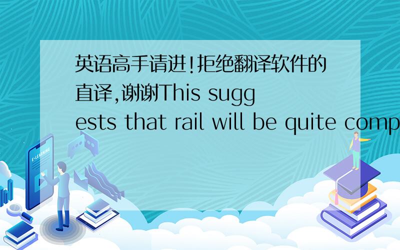 英语高手请进!拒绝翻译软件的直译,谢谢This suggests that rail will be quite competitive with car for long distance journeys even without very high speeds. However, over longer distances it is air that is the main competitor. Given typi