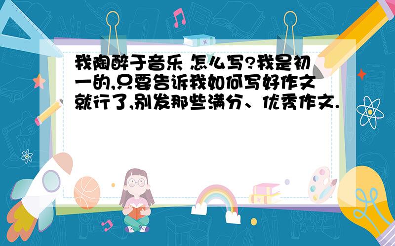 我陶醉于音乐 怎么写?我是初一的,只要告诉我如何写好作文就行了,别发那些满分、优秀作文.